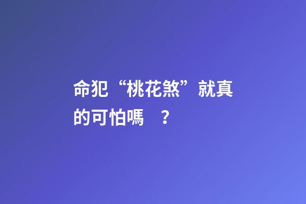 命犯“桃花煞”就真的可怕嗎？